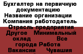 Бухгалтер на первичную документацию › Название организации ­ Компания-работодатель › Отрасль предприятия ­ Другое › Минимальный оклад ­ 27 000 - Все города Работа » Вакансии   . Чувашия респ.,Алатырь г.